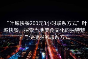 “葉城快餐200元3小時聯(lián)系方式”葉城快餐，探索當?shù)孛朗澄幕莫毺伧攘εc便捷服務(wù)聯(lián)系方式