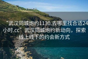 “武漢同城炮約1130.去哪里找合適24小時(shí).cc”武漢同城炮約新動(dòng)向，探索線上線下的約會(huì)新方式