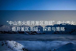 “中山市火炬開(kāi)發(fā)區(qū)泡妞”中山市火炬開(kāi)發(fā)區(qū)泡妞，探索與策略
