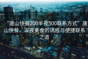 “唐山快餐200半夜500聯(lián)系方式”唐山快餐，深夜美食的誘惑與便捷聯(lián)系之道