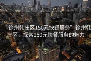 “徐州韓莊區(qū)150元快餐服務(wù)”徐州韓莊區(qū)，探索150元快餐服務(wù)的魅力