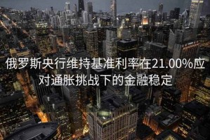 俄羅斯央行維持基準利率在21.00%應對通脹挑戰(zhàn)下的金融穩(wěn)定