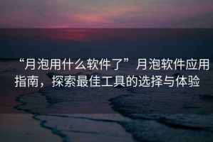 “月泡用什么軟件了”月泡軟件應(yīng)用指南，探索最佳工具的選擇與體驗