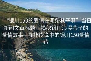 “銀川150的愛情在哪條巷子啊”當日新聞文章標題，揭秘銀川浪漫巷子的愛情故事—尋找傳說中的銀川150愛情巷