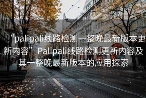 “palipali線路檢測(cè)一整晚最新版本更新內(nèi)容”Palipali線路檢測(cè)更新內(nèi)容及其一整晚最新版本的應(yīng)用探索