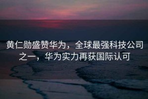 黃仁勛盛贊華為，全球最強科技公司之一，華為實力再獲國際認可