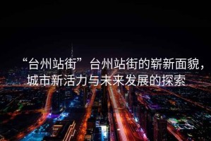 “臺州站街”臺州站街的嶄新面貌，城市新活力與未來發(fā)展的探索