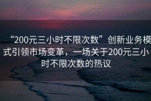 “200元三小時不限次數(shù)”創(chuàng)新業(yè)務(wù)模式引領(lǐng)市場變革，一場關(guān)于200元三小時不限次數(shù)的熱議
