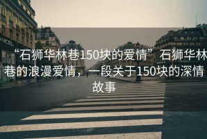 “石獅華林巷150塊的愛(ài)情”石獅華林巷的浪漫愛(ài)情，一段關(guān)于150塊的深情故事