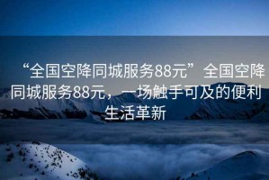 “全國(guó)空降同城服務(wù)88元”全國(guó)空降同城服務(wù)88元，一場(chǎng)觸手可及的便利生活革新