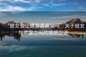 “妓女會讓嫖客弄高潮嗎”關于妓女與嫖客之間的情感交流