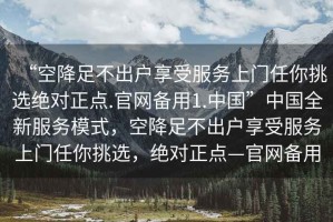 “空降足不出戶享受服務上門任你挑選絕對正點.官網(wǎng)備用1.中國”中國全新服務模式，空降足不出戶享受服務上門任你挑選，絕對正點—官網(wǎng)備用