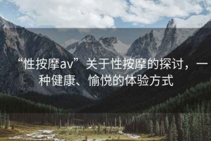 “性按摩av”關(guān)于性按摩的探討，一種健康、愉悅的體驗(yàn)方式