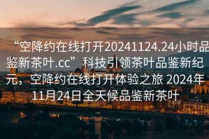 “空降約在線打開20241124.24小時品鑒新茶葉.cc”科技引領茶葉品鑒新紀元，空降約在線打開體驗之旅 2024年11月24日全天候品鑒新茶葉