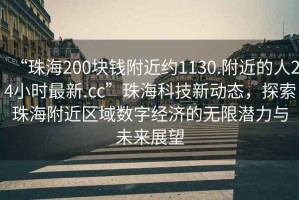 “珠海200塊錢附近約1130.附近的人24小時最新.cc”珠?？萍夹聞討B(tài)，探索珠海附近區(qū)域數(shù)字經(jīng)濟的無限潛力與未來展望