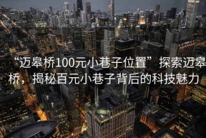 “邁皋橋100元小巷子位置”探索邁皋橋，揭秘百元小巷子背后的科技魅力