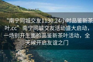 “南寧同城交友1130.24小時(shí)品鑒新茶葉.cc”南寧同城交友活動(dòng)盛大啟動(dòng)，一場(chǎng)別開生面的品鑒新茶葉活動(dòng)，全天候開啟友誼之門