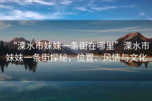 “溧水市妹妹一條街在哪里”溧水市妹妹一條街探秘，位置、風(fēng)情與文化
