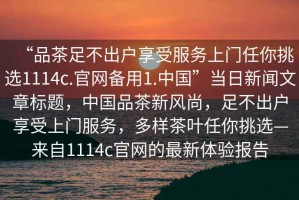 “品茶足不出戶享受服務(wù)上門任你挑選1114c.官網(wǎng)備用1.中國(guó)”當(dāng)日新聞文章標(biāo)題，中國(guó)品茶新風(fēng)尚，足不出戶享受上門服務(wù)，多樣茶葉任你挑選—來(lái)自1114c官網(wǎng)的最新體驗(yàn)報(bào)告