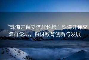 “珠海開課交流群論壇”珠海開課交流群論壇，探討教育創(chuàng)新與發(fā)展