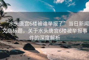 “水頭唐宮6樓被誰舉報了”當日新聞文章標題，關(guān)于水頭唐宮6樓被舉報事件的深度解析