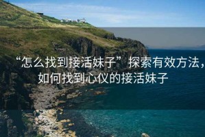“怎么找到接活妹子”探索有效方法，如何找到心儀的接活妹子