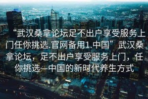 “武漢桑拿論壇足不出戶享受服務(wù)上門任你挑選.官網(wǎng)備用1.中國”武漢桑拿論壇，足不出戶享受服務(wù)上門，任你挑選—中國的新時代養(yǎng)生方式