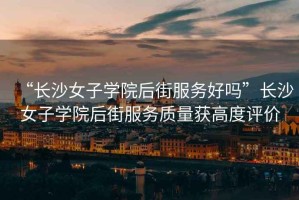 “長沙女子學院后街服務好嗎”長沙女子學院后街服務質(zhì)量獲高度評價