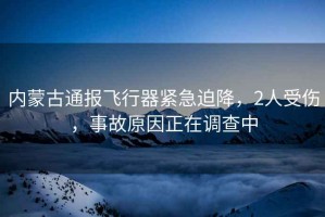 內(nèi)蒙古通報(bào)飛行器緊急迫降，2人受傷，事故原因正在調(diào)查中