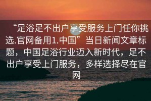 “足浴足不出戶享受服務上門任你挑選.官網(wǎng)備用1.中國”當日新聞文章標題，中國足浴行業(yè)邁入新時代，足不出戶享受上門服務，多樣選擇盡在官網(wǎng)