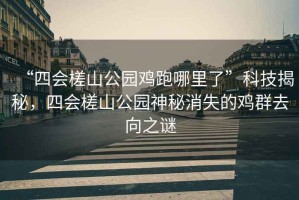 “四會(huì)槎山公園雞跑哪里了”科技揭秘，四會(huì)槎山公園神秘消失的雞群去向之謎
