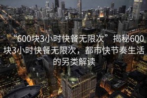 “600塊3小時快餐無限次”揭秘600塊3小時快餐無限次，都市快節(jié)奏生活的另類解讀