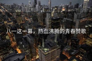 八一這一幕，熱血沸騰的青春贊歌