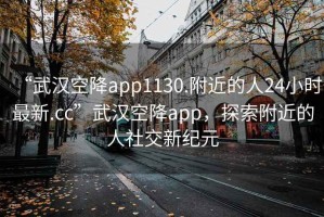 “武漢空降app1130.附近的人24小時最新.cc”武漢空降app，探索附近的人社交新紀(jì)元