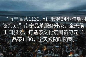 “南寧品茶1130.上門服務24小時隨叫隨到.cc”南寧品茶服務升級，全天候上門服務，打造茶文化氛圍新紀元（品茶1130，全天候隨叫隨到）