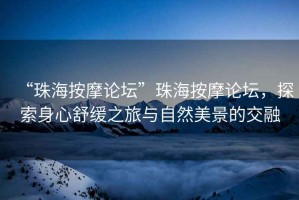 “珠海按摩論壇”珠海按摩論壇，探索身心舒緩之旅與自然美景的交融