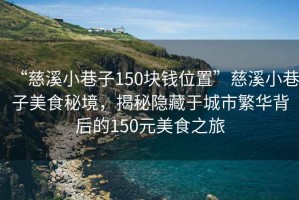 “慈溪小巷子150塊錢位置”慈溪小巷子美食秘境，揭秘隱藏于城市繁華背后的150元美食之旅