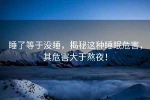 睡了等于沒睡，揭秘這種睡眠危害，其危害大于熬夜！