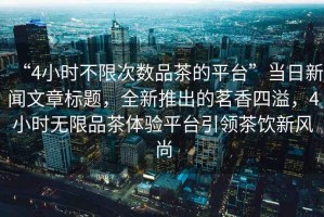 “4小時(shí)不限次數(shù)品茶的平臺(tái)”當(dāng)日新聞文章標(biāo)題，全新推出的茗香四溢，4小時(shí)無(wú)限品茶體驗(yàn)平臺(tái)引領(lǐng)茶飲新風(fēng)尚