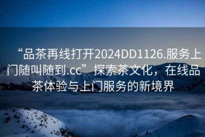 “品茶再線打開2024DD1126.服務(wù)上門隨叫隨到.cc”探索茶文化，在線品茶體驗(yàn)與上門服務(wù)的新境界