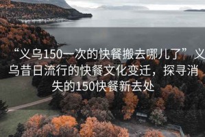 “義烏150一次的快餐搬去哪兒了”義烏昔日流行的快餐文化變遷，探尋消失的150快餐新去處