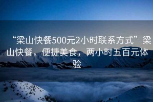 “梁山快餐500元2小時聯(lián)系方式”梁山快餐，便捷美食，兩小時五百元體驗