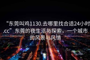 “東莞叫雞1130.去哪里找合適24小時(shí).cc”東莞的夜生活與探索，一個(gè)城市的風(fēng)景與風(fēng)情