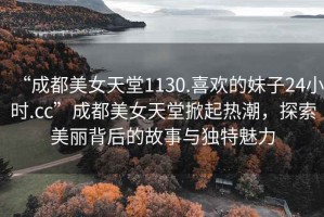 “成都美女天堂1130.喜歡的妹子24小時(shí).cc”成都美女天堂掀起熱潮，探索美麗背后的故事與獨(dú)特魅力