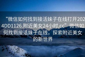“微信如何找到接活妹子在線打開2024DD1126.附近美女24小時(shí).cc”微信如何找到接活妹子在線，探索附近美女的新世界