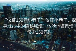 “儀征150元小巷子”儀征小巷子，探尋城市中的隱秘秘境，體驗(yàn)地道風(fēng)情僅需150元！