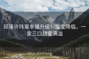 邱澤許瑋甯幸福升級！寶寶降臨，一家三口甜蜜滿溢