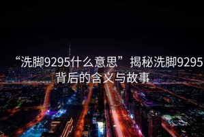 “洗腳9295什么意思”揭秘洗腳9295背后的含義與故事