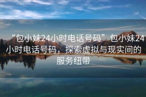“包小妹24小時(shí)電話號(hào)碼”包小妹24小時(shí)電話號(hào)碼，探索虛擬與現(xiàn)實(shí)間的服務(wù)紐帶