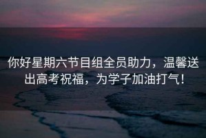 你好星期六節(jié)目組全員助力，溫馨送出高考祝福，為學(xué)子加油打氣！